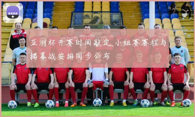 亚洲杯开赛时间敲定 小组赛赛程与揭幕战安排同步公布