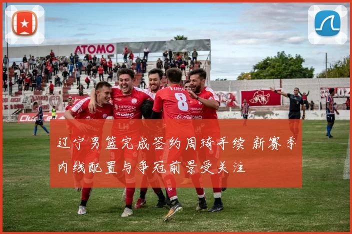 辽宁男篮完成签约周琦手续 新赛季内线配置与争冠前景受关注