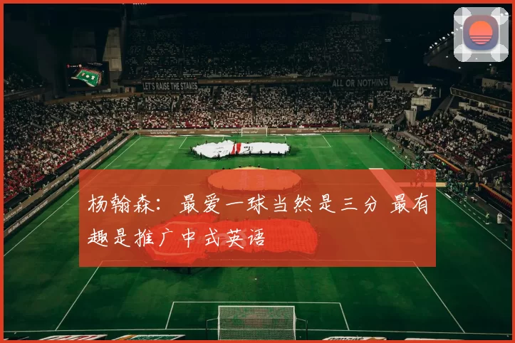 杨翰森:最爱一球当然是三分 最有趣是推广中式英语