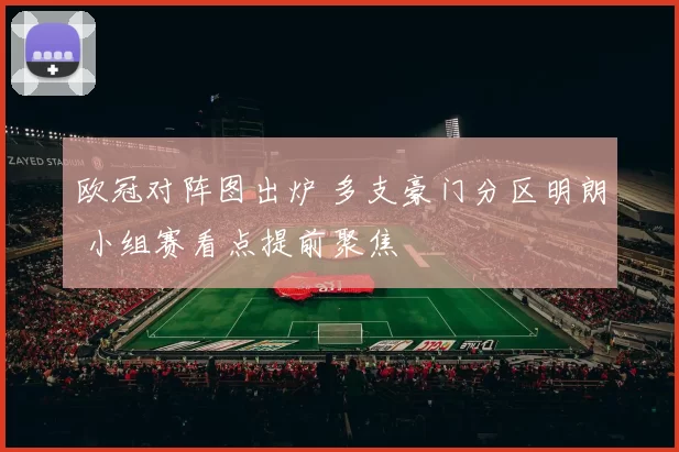 欧冠对阵图出炉 多支豪门分区明朗 小组赛看点提前聚焦