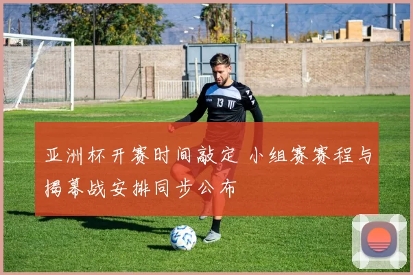 亚洲杯开赛时间敲定 小组赛赛程与揭幕战安排同步公布