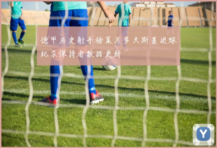 德甲历史射手榜莱万多夫斯基进球纪录保持者数据更新