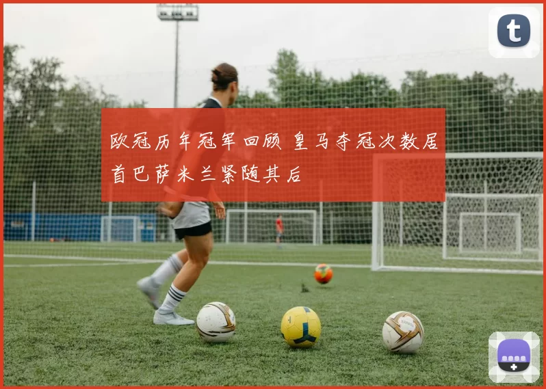 欧冠历年冠军回顾 皇马夺冠次数居首巴萨米兰紧随其后