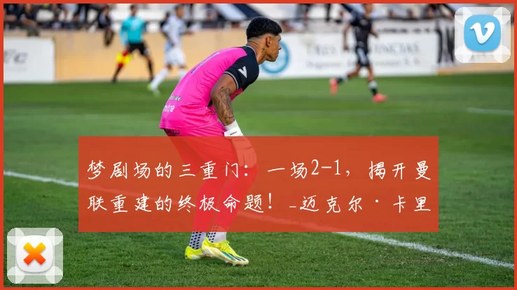 梦剧场的三重门：一场2-1，揭开曼联重建的终极命题！_迈克尔·卡里克_英超_米罗