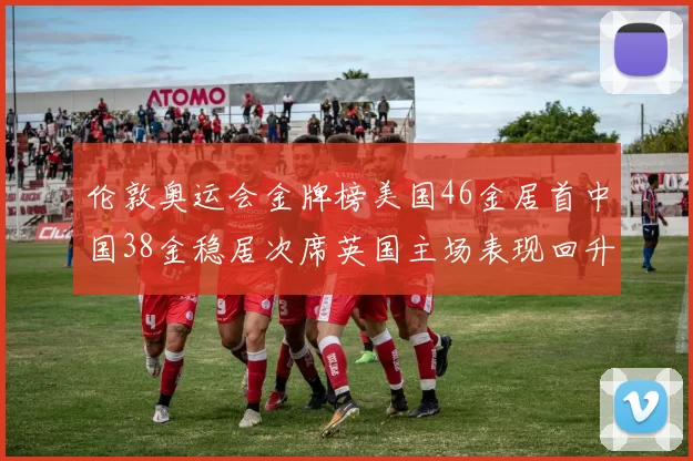 伦敦奥运会金牌榜美国46金居首中国38金稳居次席英国主场表现回升