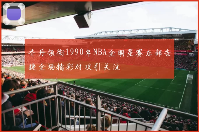 乔丹领衔1990年NBA全明星赛东部告捷全场精彩对攻引关注