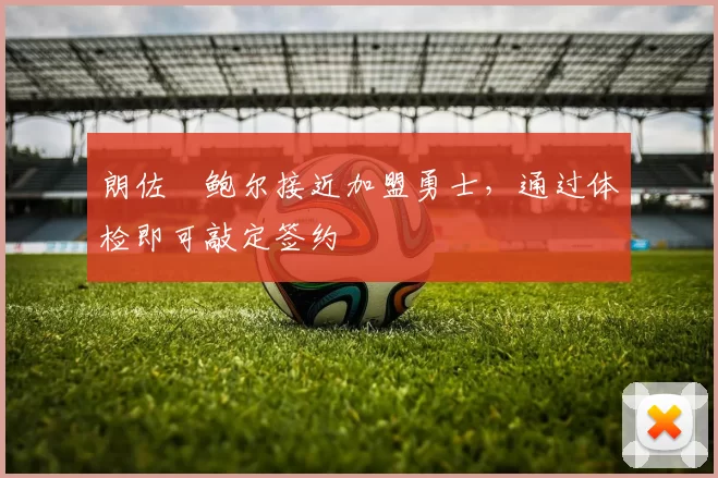 朗佐・鲍尔接近加盟勇士,通过体检即可敲定签约
