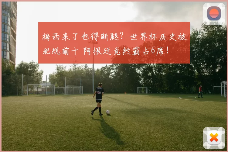 梅西来了也得断腿？世界杯历史被犯规前十 阿根廷竟然霸占6席！