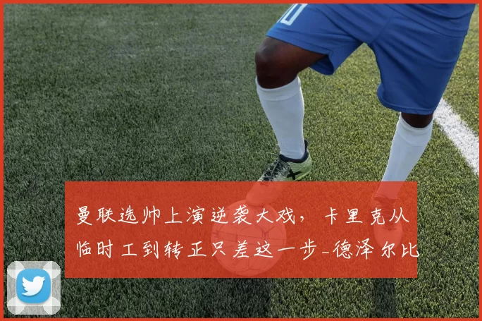 曼联选帅上演逆袭大戏,卡里克从临时工到转正只差这一步_德泽尔比_英超_大牌