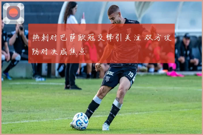 热刺对巴萨欧冠交锋引关注 双方攻防对决成焦点