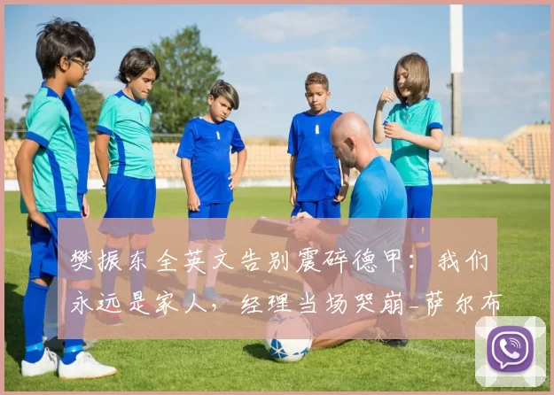 樊振东全英文告别震碎德甲：我们永远是家人，经理当场哭崩_萨尔布吕肯_主场_仪式