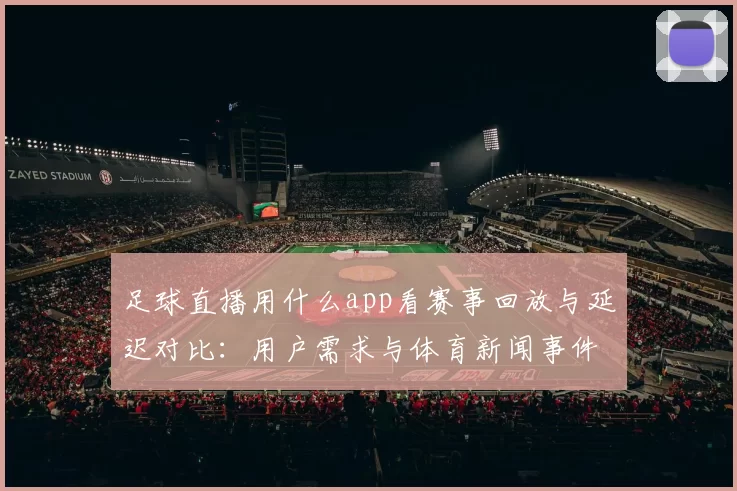 足球直播用什么app看赛事回放与延迟对比:用户需求与体育新闻事件解读