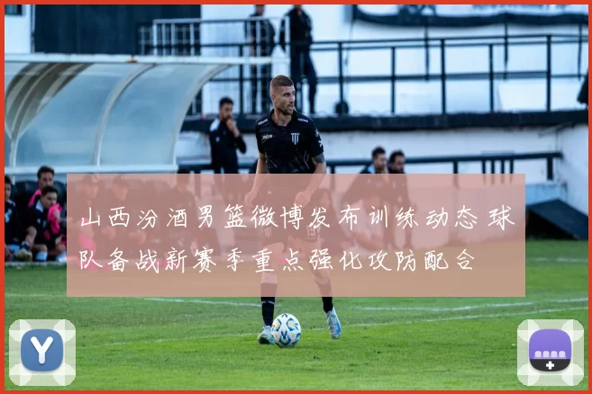 山西汾酒男篮微博发布训练动态 球队备战新赛季重点强化攻防配合