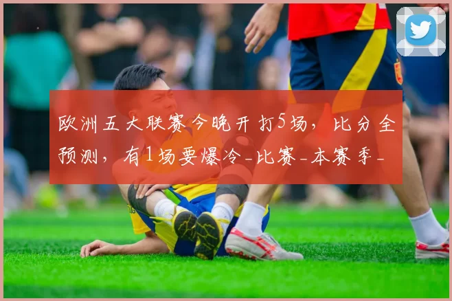 欧洲五大联赛今晚开打5场,比分全预测,有1场要爆冷_比赛_本赛季_欧冠