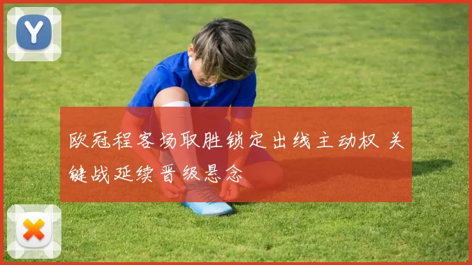 欧冠程客场取胜锁定出线主动权 关键战延续晋级悬念