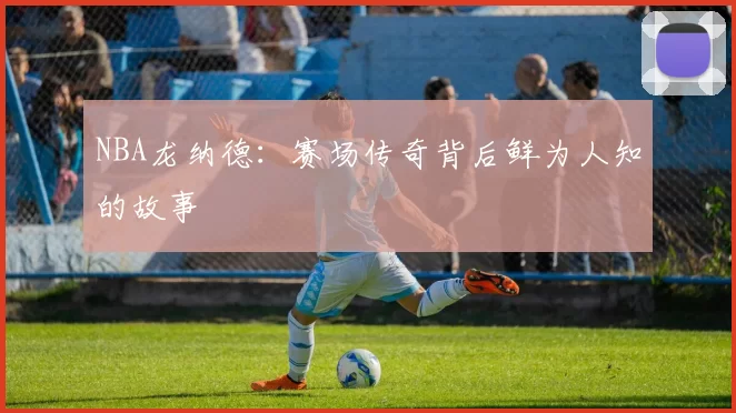 NBA龙纳德：赛场传奇背后鲜为人知的故事