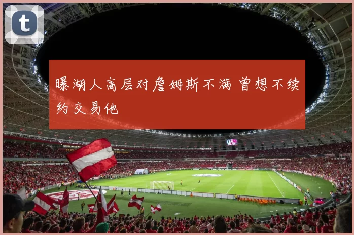 曝湖人高层对詹姆斯不满 曾想不续约交易他