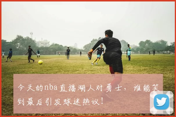 今天的nba直播湖人对勇士，谁能笑到最后引发球迷热议！