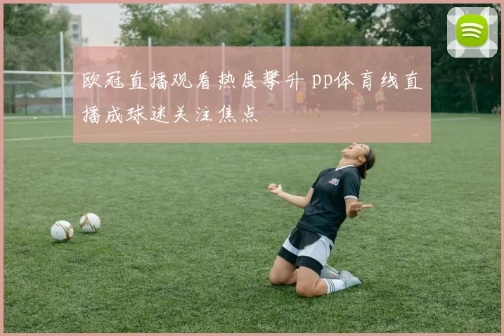 欧冠直播观看热度攀升 pp体育线直播成球迷关注焦点