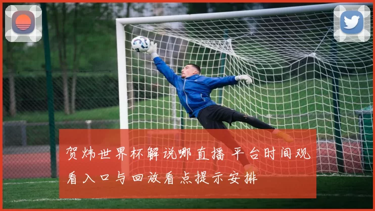 贺炜世界杯解说哪直播 平台时间观看入口与回放看点提示安排