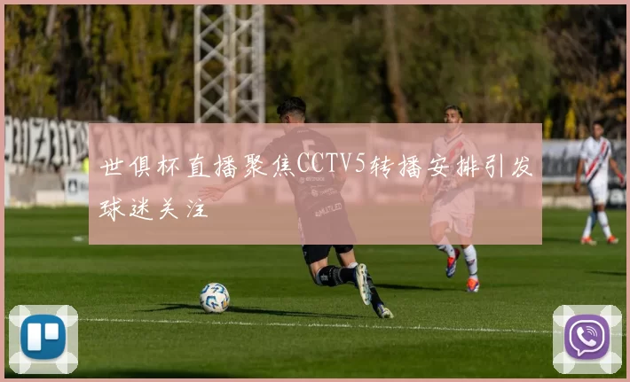 世俱杯直播聚焦CCTV5转播安排引发球迷关注