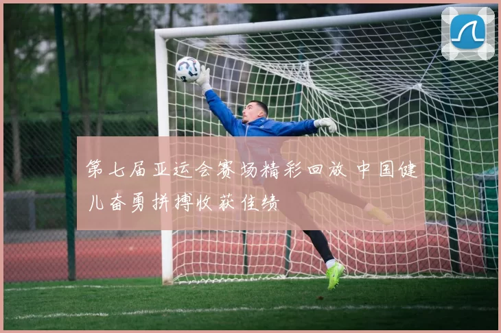 第七届亚运会赛场精彩回放 中国健儿奋勇拼搏收获佳绩