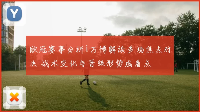 欧冠赛事分析i万博解读多场焦点对决 战术变化与晋级形势成看点