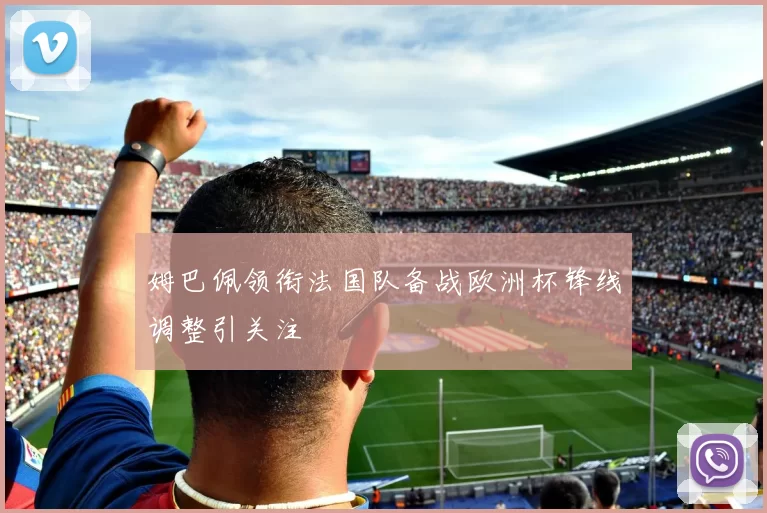 姆巴佩领衔法国队备战欧洲杯锋线调整引关注