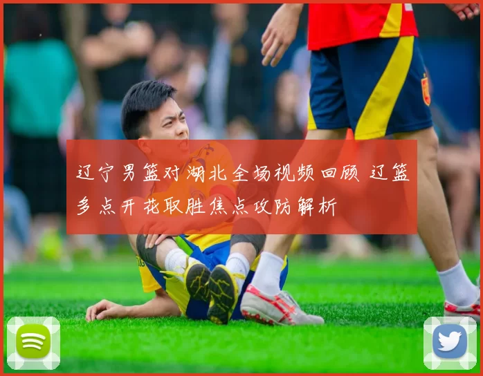 辽宁男篮对湖北全场视频回顾 辽篮多点开花取胜焦点攻防解析