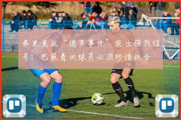 弗里克就“德罗事件”发出强烈信号：巴萨青训球员必须珍惜机会