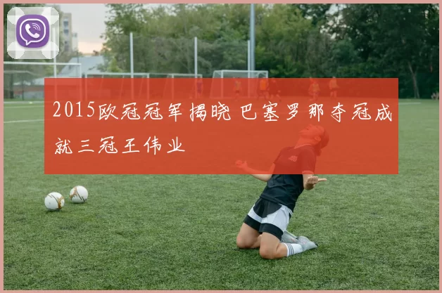 2015欧冠冠军揭晓 巴塞罗那夺冠成就三冠王伟业