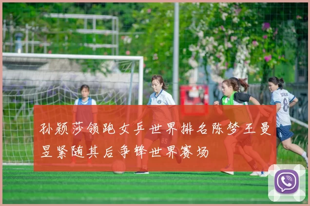 孙颖莎领跑女乒世界排名陈梦王曼昱紧随其后争锋世界赛场