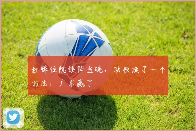 杜锋住院缺阵当晚，助教换了一个打法，广东赢了