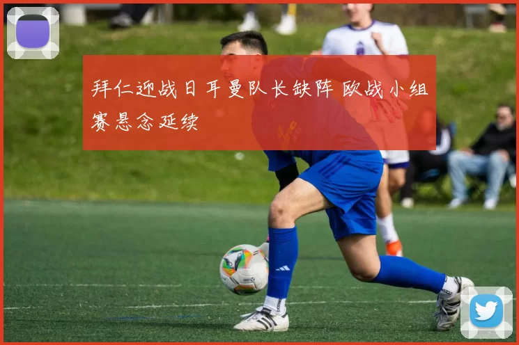 拜仁迎战日耳曼队长缺阵 欧战小组赛悬念延续