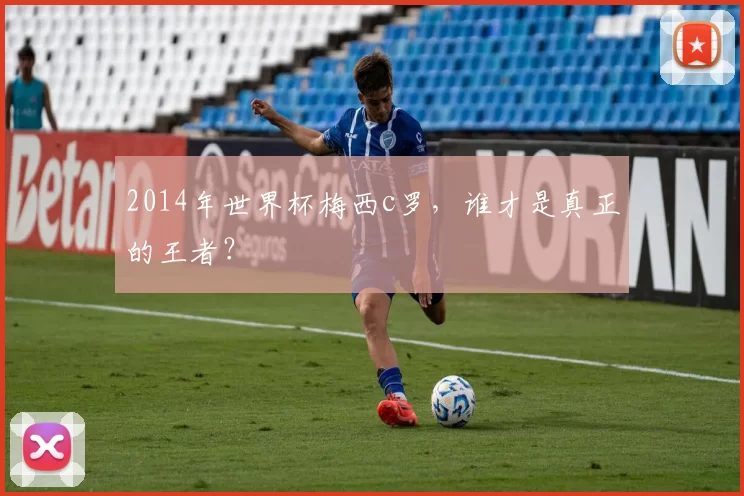 2014年世界杯梅西c罗,谁才是真正的王者?