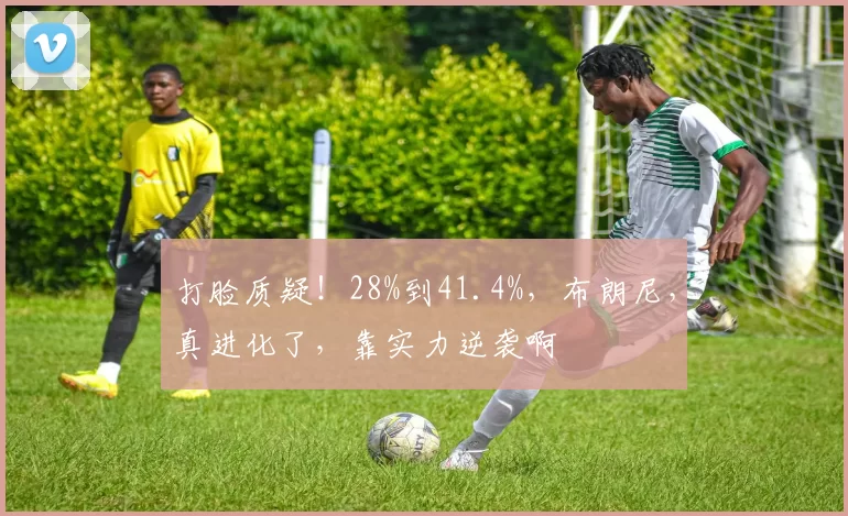 打脸质疑！28%到41.4%，布朗尼，真进化了，靠实力逆袭啊