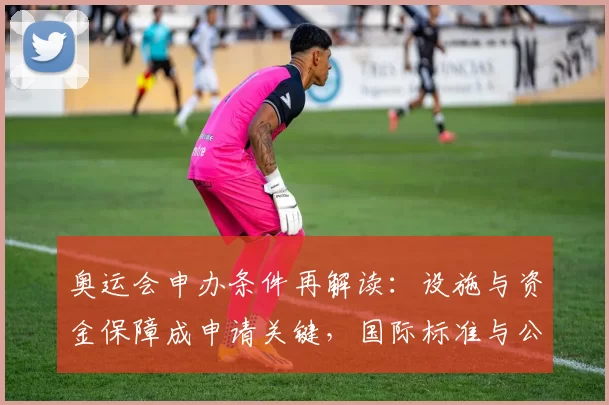 奥运会申办条件再解读：设施与资金保障成申请关键，国际标准与公众参与