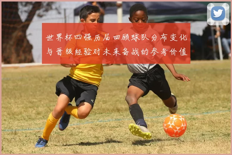 世界杯四强历届回顾球队分布变化与晋级经验对未来备战的参考价值