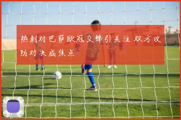 热刺对巴萨欧冠交锋引关注 双方攻防对决成焦点