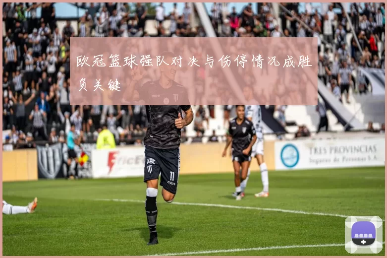 欧冠篮球强队对决与伤停情况成胜负关键