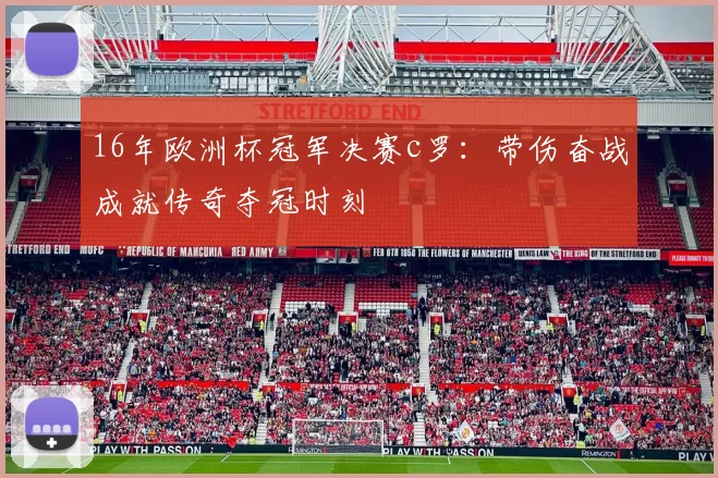 16年欧洲杯冠军决赛c罗：带伤奋战成就传奇夺冠时刻