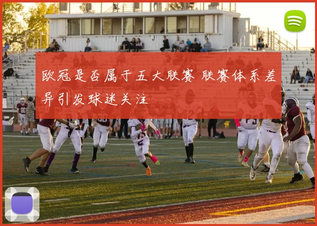 欧冠是否属于五大联赛 联赛体系差异引发球迷关注