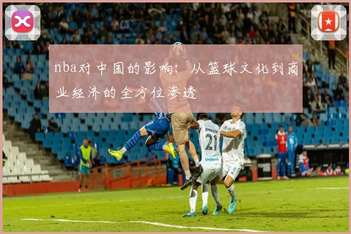 nba对中国的影响：从篮球文化到商业经济的全方位渗透