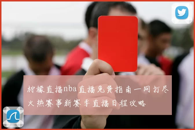 柠檬直播nba直播免费指南一网打尽火热赛事新赛季直播日程攻略