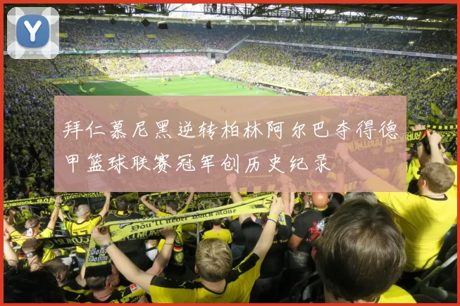 拜仁慕尼黑逆转柏林阿尔巴夺得德甲篮球联赛冠军创历史纪录