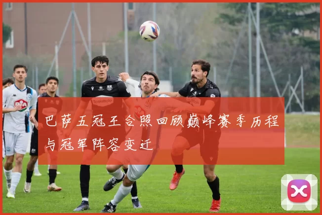 巴萨五冠王合照回顾巅峰赛季历程与冠军阵容变迁