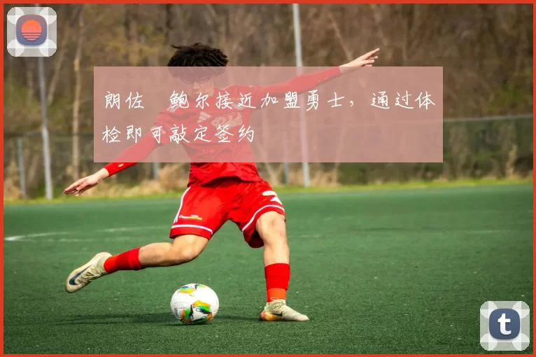 朗佐・鲍尔接近加盟勇士，通过体检即可敲定签约