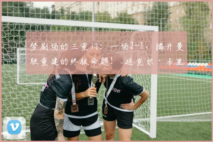 梦剧场的三重门：一场2-1，揭开曼联重建的终极命题！_迈克尔·卡里克_英超_米罗